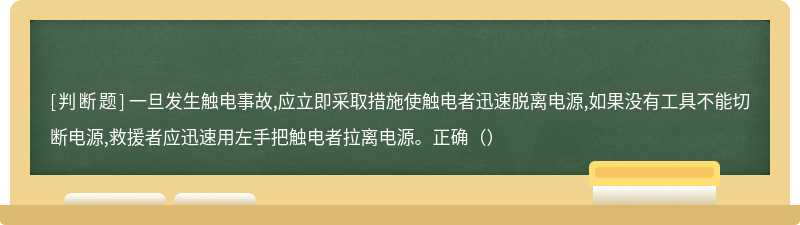 一旦发生触电事故,应立即采取措施使触电者迅速脱离电源,如果没有工具不能切断电源,救援者应迅速用左手把触电者拉离电源。正确（）