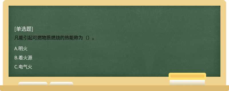 凡能引起可燃物质燃烧的热能称为（）。