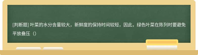 叶菜的水分含量较大，新鲜度的保持时间较短，因此，绿色叶菜在陈列时要避免平放叠压（）