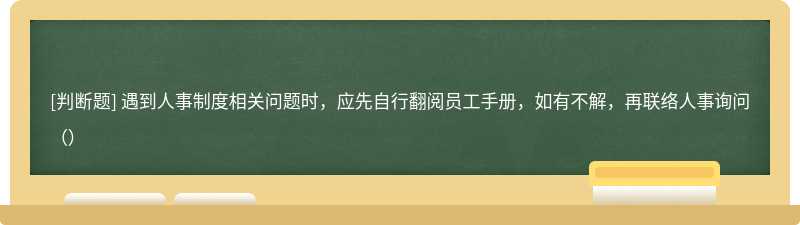 遇到人事制度相关问题时，应先自行翻阅员工手册，如有不解，再联络人事询问（）