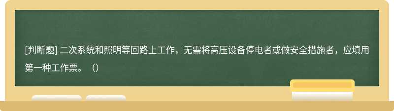 二次系统和照明等回路上工作，无需将高压设备停电者或做安全措施者，应填用第一种工作票。（）