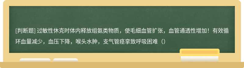 过敏性休克时体内释放组氨类物质，使毛细血管扩张，血管通透性增加！有效循环血量减少，血压下降，喉头水肿，支气管痉挛致呼吸困难（）