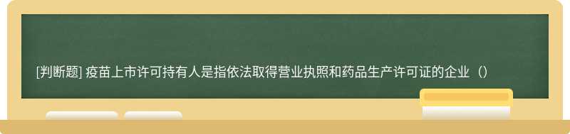 疫苗上市许可持有人是指依法取得营业执照和药品生产许可证的企业（）