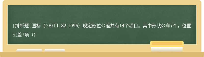 国标（GB/T1182-1996）规定形位公差共有14个项目。其中形状公车7个，位置公差7项（）