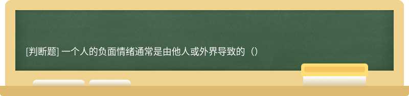 一个人的负面情绪通常是由他人或外界导致的（）