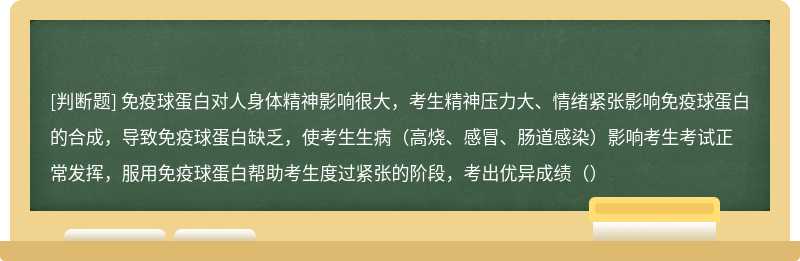 免疫球蛋白对人身体精神影响很大，考生精神压力大、情绪紧张影响免疫球蛋白的合成，导致免疫球蛋白缺乏，使考生生病（高烧、感冒、肠道感染）影响考生考试正常发挥，服用免疫球蛋白帮助考生度过紧张的阶段，考出优异成绩（）