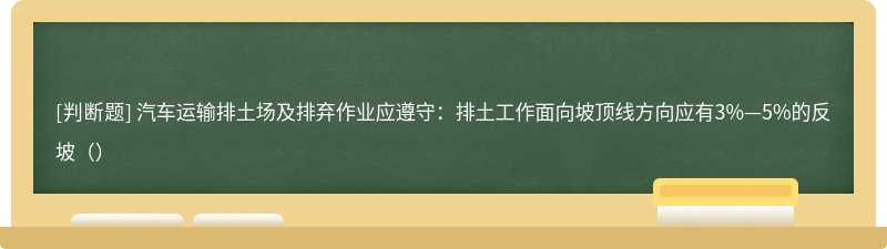 汽车运输排土场及排弃作业应遵守：排土工作面向坡顶线方向应有3%—5%的反坡（）