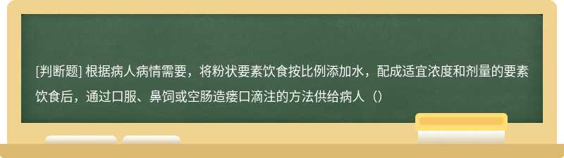 根据病人病情需要，将粉状要素饮食按比例添加水，配成适宜浓度和剂量的要素饮食后，通过口服、鼻饲或空肠造瘘口滴注的方法供给病人（）