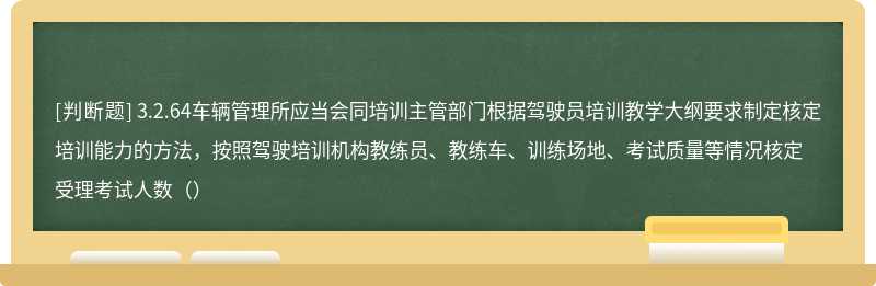 3.2.64车辆管理所应当会同培训主管部门根据驾驶员培训教学大纲要求制定核定培训能力的方法，按照驾驶培训机构教练员、教练车、训练场地、考试质量等情况核定受理考试人数（）