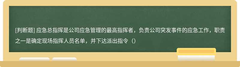 应急总指挥是公司应急管理的最高指挥者，负责公司突发事件的应急工作，职责之一是确定现场指挥人员名单，并下达派出指令（）