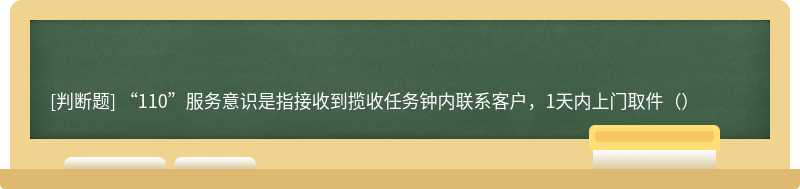 “110”服务意识是指接收到揽收任务钟内联系客户，1天内上门取件（）