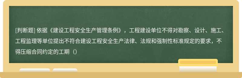 依据《建设工程安全生产管理条例》，工程建设单位不得对勘察、设计、施工、工程监理等单位提出不符合建设工程安全生产法律、法规和强制性标准规定的要求，不得压缩合同约定的工期（）