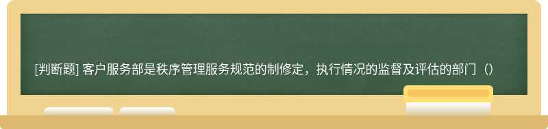 客户服务部是秩序管理服务规范的制修定，执行情况的监督及评估的部门（）