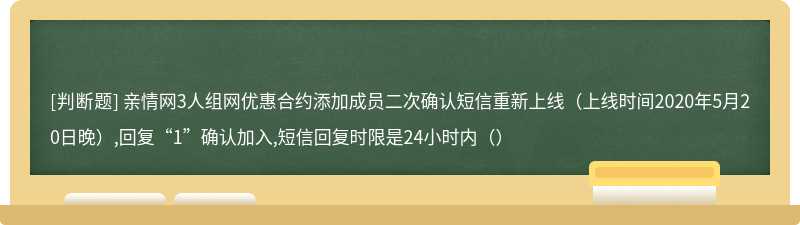 亲情网3人组网优惠合约添加成员二次确认短信重新上线（上线时间2020年5月20日晚）,回复“1”确认加入,短信回复时限是24小时内（）