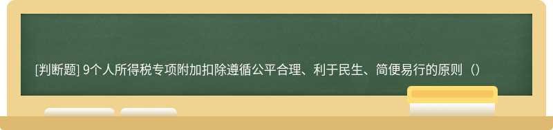 9个人所得税专项附加扣除遵循公平合理、利于民生、简便易行的原则（）