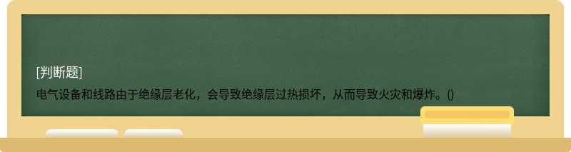 电气设备和线路由于绝缘层老化，会导致绝缘层过热损坏，从而导致火灾和爆炸。()