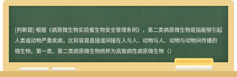 根据《病原微生物实验蜜生物安全管理条例》，第二类病原微生物是指能够引起人类或动物严重疾病，比较容易直接或间接在人与人、动物与人、动物与动物间传播的微生物。第一类、第二类病原微生物统称为高致病性病原微生物（）