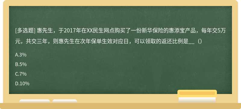 惠先生，于2017年在XX民生网点购买了一份新华保险的惠添宝产品，每年交5万元，共交三年，则惠先生在次年保单生效对应日，可以领取的返还比例是__（）