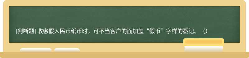 收缴假人民币纸币时，可不当客户的面加盖“假币”字样的戳记。（）