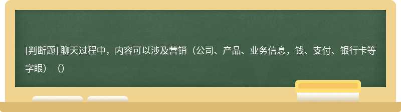 聊天过程中，内容可以涉及营销（公司、产品、业务信息，钱、支付、银行卡等字眼）（）