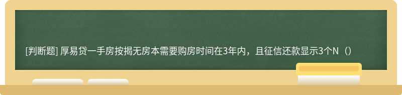 厚易贷一手房按揭无房本需要购房时间在3年内，且征信还款显示3个N（）