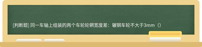 同一车轴上组装的两个车轮轮辋宽度差：辗钢车轮不大于3mm（）