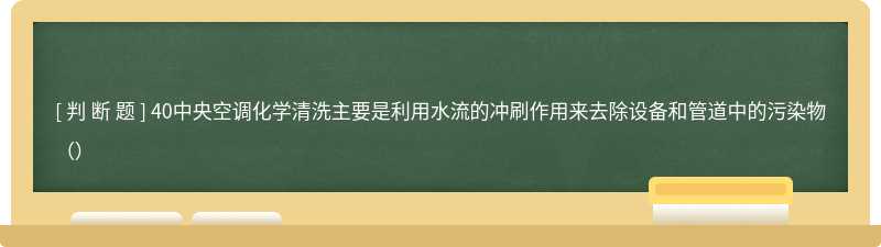 40中央空调化学清洗主要是利用水流的冲刷作用来去除设备和管道中的污染物（）