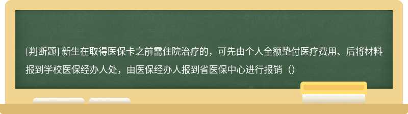 新生在取得医保卡之前需住院治疗的，可先由个人全额垫付医疗费用、后将材料报到学校医保经办人处，由医保经办人报到省医保中心进行报销（）