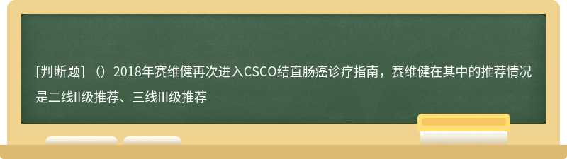 （）2018年赛维健再次进入CSCO结直肠癌诊疗指南，赛维健在其中的推荐情况是二线II级推荐、三线III级推荐