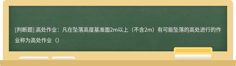 高处作业：凡在坠落高度基准面2m以上（不含2m）有可能坠落的高处进行的作业称为高处作业（）