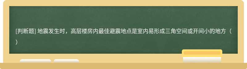 地震发生时，高层楼房内最佳避震地点是室内易形成三角空间或开间小的地方（）