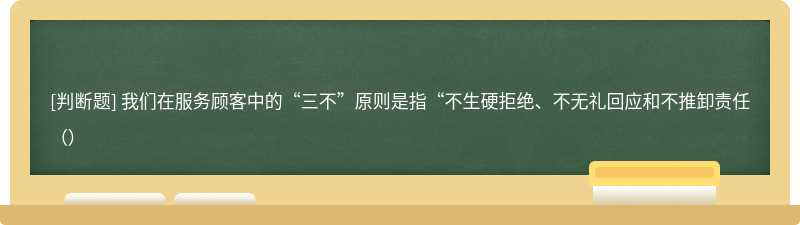 我们在服务顾客中的“三不”原则是指“不生硬拒绝、不无礼回应和不推卸责任（）