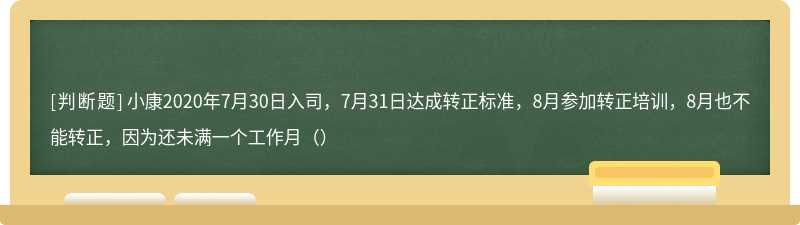 小康2020年7月30日入司，7月31日达成转正标准，8月参加转正培训，8月也不能转正，因为还未满一个工作月（）