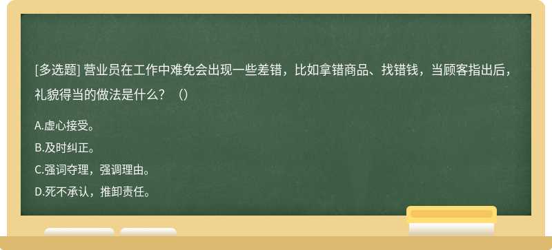 营业员在工作中难免会出现一些差错，比如拿错商品、找错钱，当顾客指出后，礼貌得当的做法是什么？（）