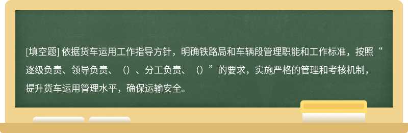 依据货车运用工作指导方针，明确铁路局和车辆段管理职能和工作标准，按照“逐级负责、领导负责、（）、分工负责、（）”的要求，实施严格的管理和考核机制，提升货车运用管理水平，确保运输安全。