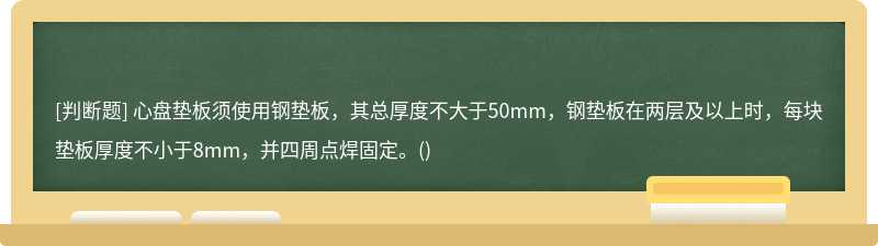 心盘垫板须使用钢垫板，其总厚度不大于50mm，钢垫板在两层及以上时，每块垫板厚度不小于8mm，并四周点焊固定。()