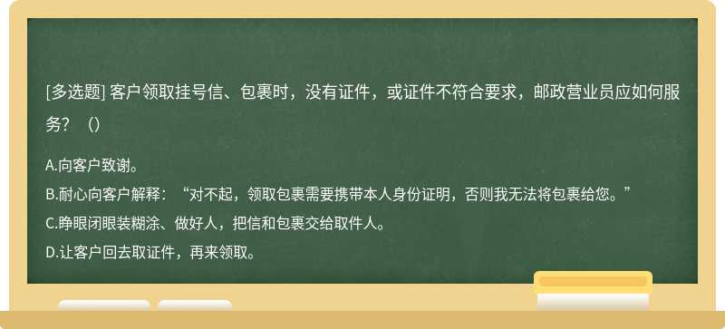 客户领取挂号信、包裹时，没有证件，或证件不符合要求，邮政营业员应如何服务？（）