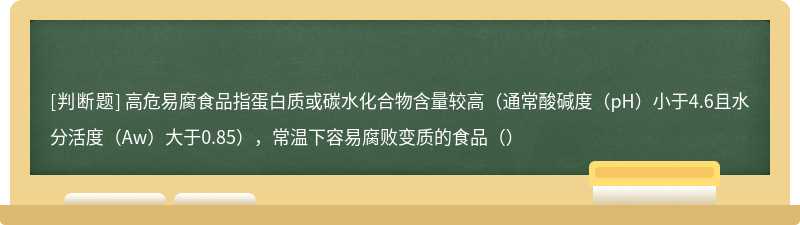 高危易腐食品指蛋白质或碳水化合物含量较高（通常酸碱度（pH）小于4.6且水分活度（Aw）大于0.85），常温下容易腐败变质的食品（）