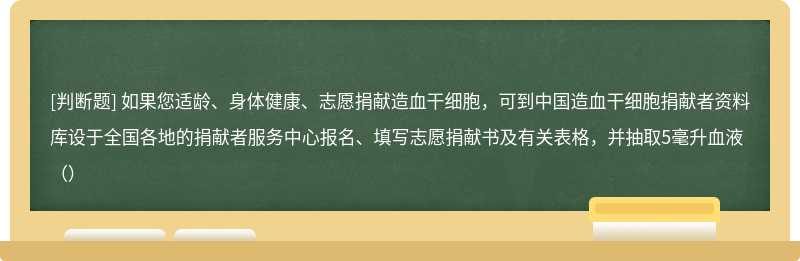 如果您适龄、身体健康、志愿捐献造血干细胞，可到中国造血干细胞捐献者资料库设于全国各地的捐献者服务中心报名、填写志愿捐献书及有关表格，并抽取5毫升血液（）