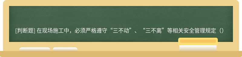 在现场施工中，必须严格遵守“三不动”、“三不离”等相关安全管理规定（）