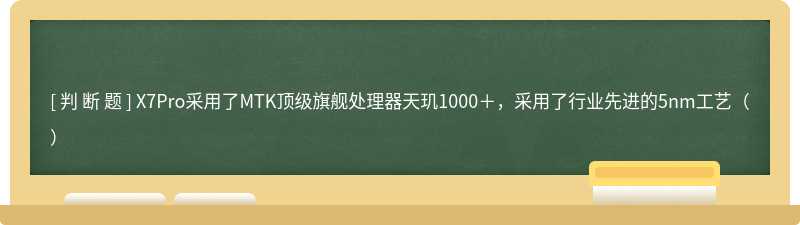 X7Pro采用了MTK顶级旗舰处理器天玑1000＋，采用了行业先进的5nm工艺（）