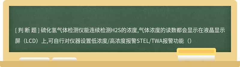 硫化氢气体检测仪能连续检测H2S的浓度,气体浓度的读数都会显示在液晶显示屏（LCD）上,可自行对仪器设置低浓度/高浓度报警STEL/TWA报警功能（）