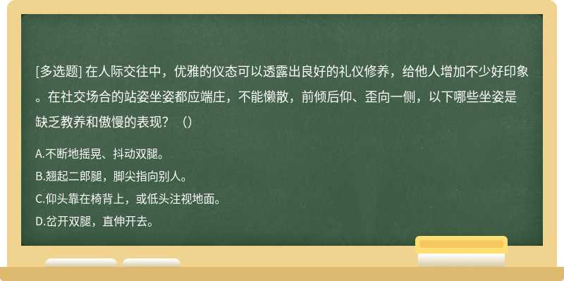 在人际交往中，优雅的仪态可以透露出良好的礼仪修养，给他人增加不少好印象。在社交场合的站姿坐姿都应端庄，不能懒散，前倾后仰、歪向一侧，以下哪些坐姿是缺乏教养和傲慢的表现？（）