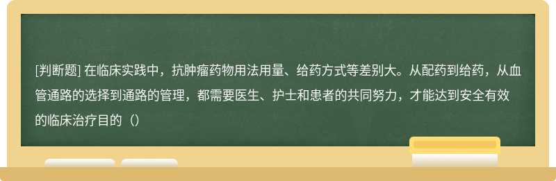 在临床实践中，抗肿瘤药物用法用量、给药方式等差别大。从配药到给药，从血管通路的选择到通路的管理，都需要医生、护士和患者的共同努力，才能达到安全有效的临床治疗目的（）