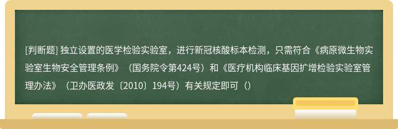 独立设置的医学检验实验室，进行新冠核酸标本检测，只需符合《病原微生物实验室生物安全管理条例》（国务院令第424号）和《医疗机构临床基因扩增检验实验室管理办法》（卫办医政发〔2010〕194号）有关规定即可（）