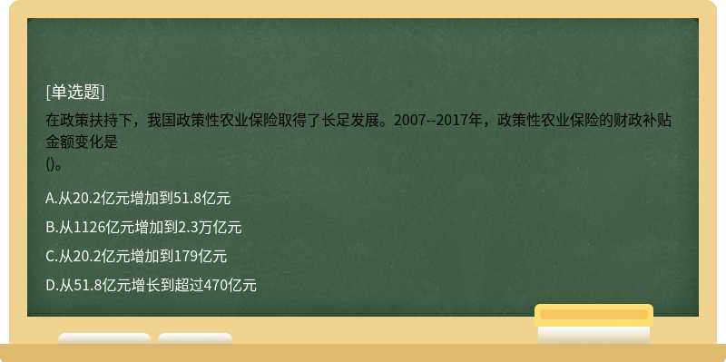 在政策扶持下，我国政策性农业保险取得了长足发展。2007--2017年，政策性农业保险的财政补贴金额变化是()。