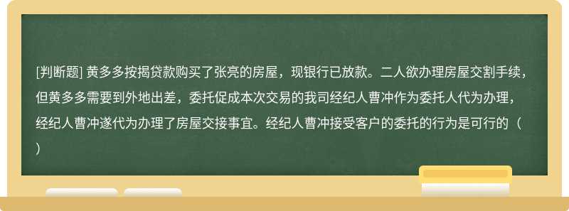 黄多多按揭贷款购买了张亮的房屋，现银行已放款。二人欲办理房屋交割手续，但黄多多需要到外地出差，委托促成本次交易的我司经纪人曹冲作为委托人代为办理，经纪人曹冲遂代为办理了房屋交接事宜。经纪人曹冲接受客户的委托的行为是可行的（）