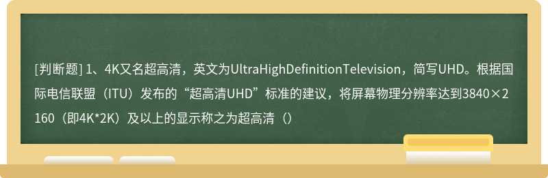 1、4K又名超高清，英文为UltraHighDefinitionTelevision，简写UHD。根据国际电信联盟（ITU）发布的“超高清UHD”标准的建议，将屏幕物理分辨率达到3840×2160（即4K*2K）及以上的显示称之为超高清（）