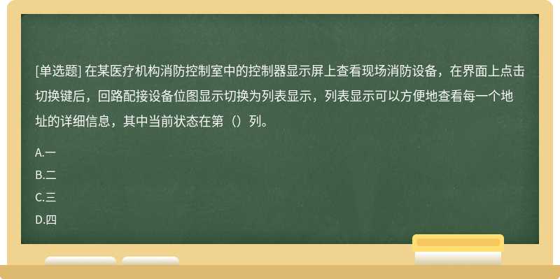 在某医疗机构消防控制室中的控制器显示屏上查看现场消防设备，在界面上点击切换键后，回路配接设备位图显示切换为列表显示，列表显示可以方便地查看每一个地址的详细信息，其中当前状态在第（）列。