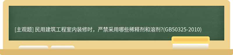 民用建筑工程室内装修时，严禁采用哪些稀释剂和溶剂?(GB50325-2010)